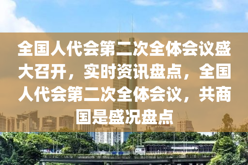 全國人代會第二次全體會議盛大召開，實時資訊盤點，全國人代會第二次全體會議，共商國是盛況盤點