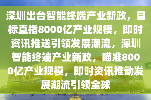 深圳出臺智能終端產(chǎn)業(yè)新政，目標(biāo)直指8000億產(chǎn)業(yè)規(guī)模，即時資訊推送引領(lǐng)發(fā)展潮流，深圳智能終端產(chǎn)業(yè)新政，瞄準(zhǔn)8000億產(chǎn)業(yè)規(guī)模，即時資訊推動發(fā)展潮流引領(lǐng)全球