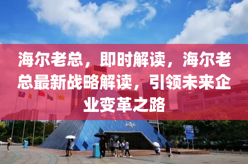 海爾老總，即時解讀，海爾老總最新戰(zhàn)略解讀，引領(lǐng)未來企業(yè)變革之路