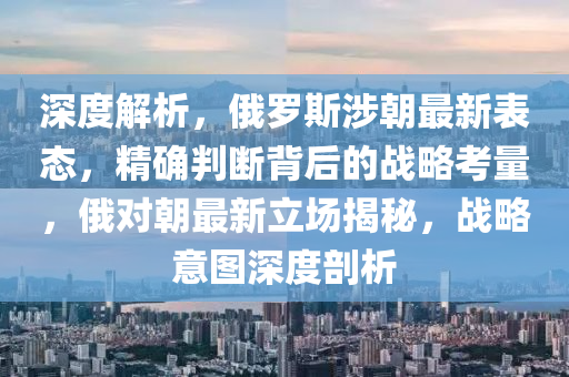 深度解析，俄羅斯涉朝最新表態(tài)，精確判斷背后的戰(zhàn)略考量，俄對(duì)朝最新立場(chǎng)揭秘，戰(zhàn)略意圖深度剖析