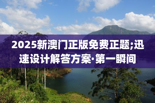 2025新澳門正版免費正題;迅速設計解答方案·第一瞬間