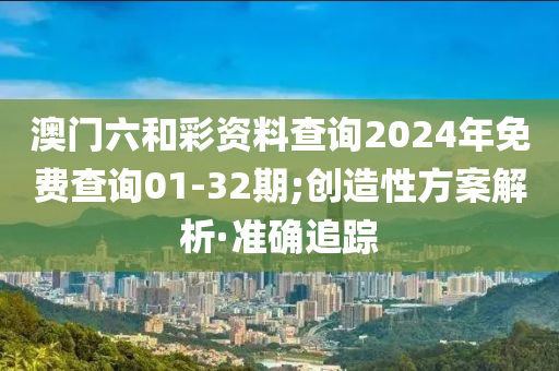 澳門六和彩資料查詢2024年免費查詢01-32期;創(chuàng)造性方案解析·準(zhǔn)確追蹤