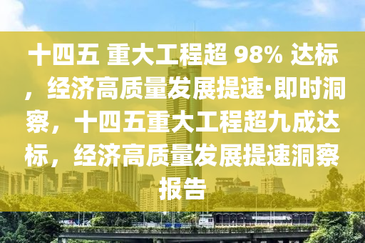 十四五 重大工程超 98% 達(dá)標(biāo)，經(jīng)濟(jì)高質(zhì)量發(fā)展提速·即時(shí)洞察，十四五重大工程超九成達(dá)標(biāo)，經(jīng)濟(jì)高質(zhì)量發(fā)展提速洞察報(bào)告