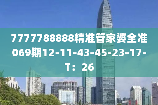 7777788888精準(zhǔn)管家婆全準(zhǔn)069期12-11-43-45-23-17-T：26