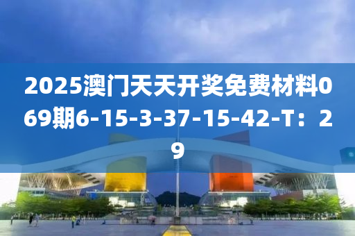 2025澳門天天開獎免費材料069期6-15-3-37-15-42-T：29