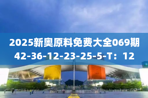 2025新奧原料免費大全069期42-36-12-23-25-5-T：12