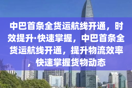 中巴首條全貨運航線開通，時效提升·快速掌握，中巴首條全貨運航線開通，提升物流效率，快速掌握貨物動態(tài)