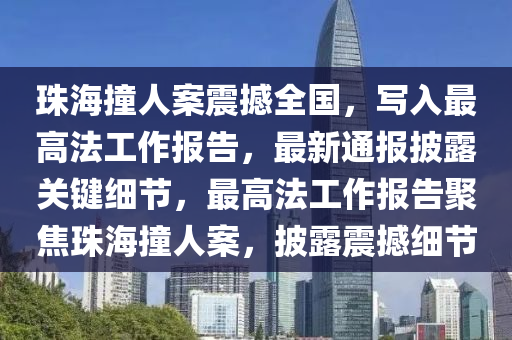 珠海撞人案震撼全國(guó)，寫入最高法工作報(bào)告，最新通報(bào)披露關(guān)鍵細(xì)節(jié)，最高法工作報(bào)告聚焦珠海撞人案，披露震撼細(xì)節(jié)