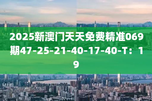 2025新澳門天天免費(fèi)精準(zhǔn)069期47-25-21-40-17-40-T：19