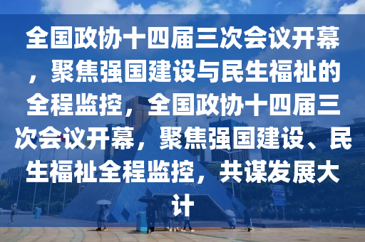 全國政協(xié)十四屆三次會議開幕，聚焦強國建設與民生福祉的全程監(jiān)控，全國政協(xié)十四屆三次會議開幕，聚焦強國建設、民生福祉全程監(jiān)控，共謀發(fā)展大計