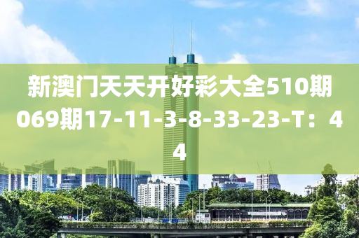 新澳門天天開(kāi)好彩大全510期069期17-11-3-8-33-23-T：44