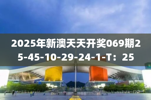 2025年新澳天天開(kāi)獎(jiǎng)069期25-45-10-29-24-1-T：25