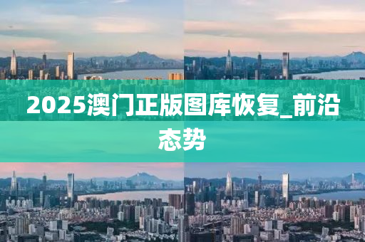 2025澳門正版圖庫恢復_前沿態(tài)勢