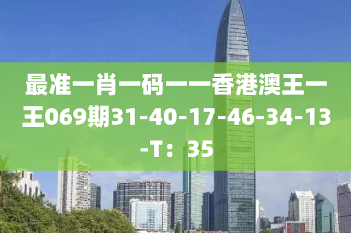 最準(zhǔn)一肖一碼一一香港澳王一王069期31-40-17-46-34-13-T：35