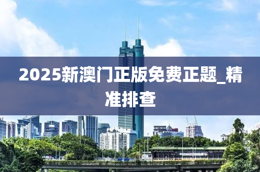 2025新澳門正版免費(fèi)正題_精準(zhǔn)排查