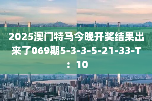 2025澳門特馬今晚開獎(jiǎng)結(jié)果出來(lái)了069期5-3-3-5-21-33-T：10