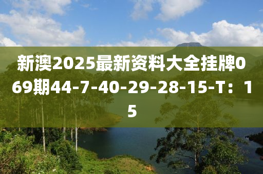 新澳2025最新資料大全掛牌069期44-7-40-29-28-15-T：15