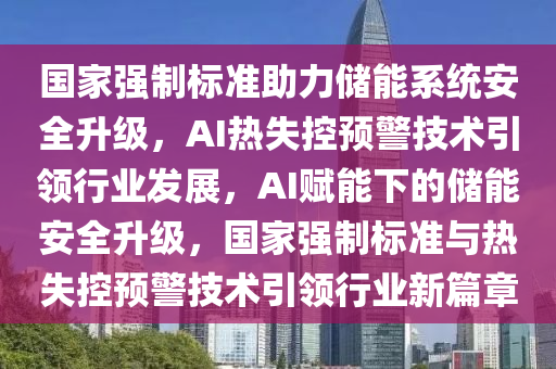 國家強制標準助力儲能系統(tǒng)安全升級，AI熱失控預(yù)警技術(shù)引領(lǐng)行業(yè)發(fā)展，AI賦能下的儲能安全升級，國家強制標準與熱失控預(yù)警技術(shù)引領(lǐng)行業(yè)新篇章