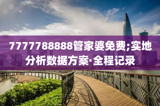 7777788888管家婆免費;實地分析數(shù)據(jù)方案·全程記錄