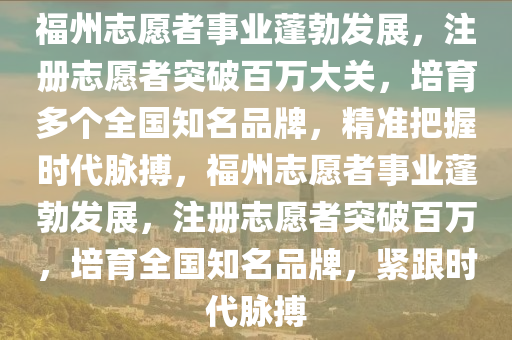 福州志愿者事業(yè)蓬勃發(fā)展，注冊志愿者突破百萬大關，培育多個全國知名品牌，精準把握時代脈搏，福州志愿者事業(yè)蓬勃發(fā)展，注冊志愿者突破百萬，培育全國知名品牌，緊跟時代脈搏