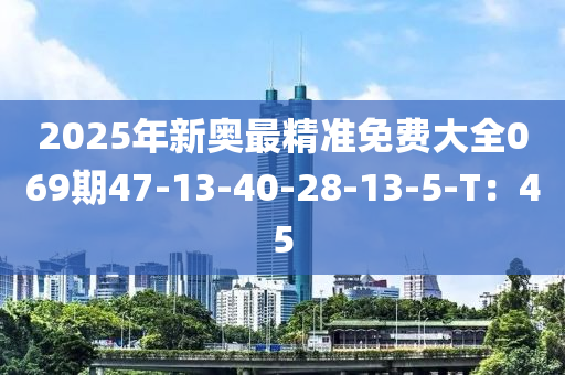 2025年新奧最精準(zhǔn)免費(fèi)大全069期47-13-40-28-13-5-T：45