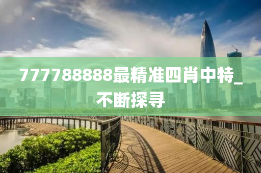 777788888最精準(zhǔn)四肖中特_不斷探尋