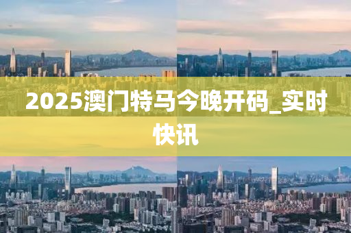 2025澳門特馬今晚開碼_實(shí)時(shí)快訊