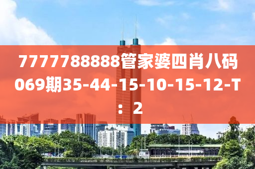 7777788888管家婆四肖八碼069期35-44-15-10-15-12-T：2