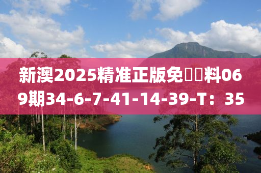 新澳2025精準正版免費資料069期34-6-7-41-14-39-T：35