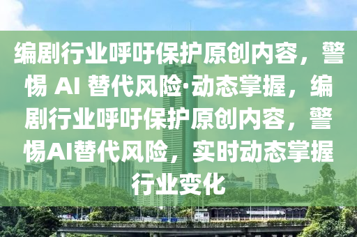 編劇行業(yè)呼吁保護原創(chuàng)內容，警惕 AI 替代風險·動態(tài)掌握，編劇行業(yè)呼吁保護原創(chuàng)內容，警惕AI替代風險，實時動態(tài)掌握行業(yè)變化