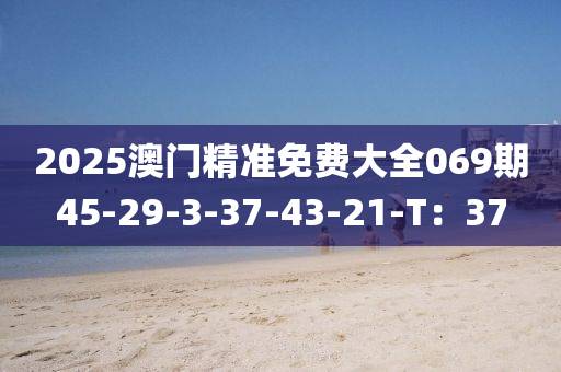 2025澳門精準(zhǔn)免費(fèi)大全069期45-29-3-37-43-21-T：37