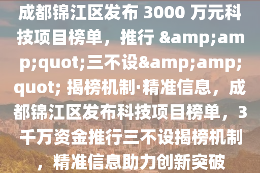 成都錦江區(qū)發(fā)布 3000 萬元科技項目榜單，推行 &amp;quot;三不設(shè)&amp;quot; 揭榜機(jī)制·精準(zhǔn)信息，成都錦江區(qū)發(fā)布科技項目榜單，3千萬資金推行三不設(shè)揭榜機(jī)制，精準(zhǔn)信息助力創(chuàng)新突破