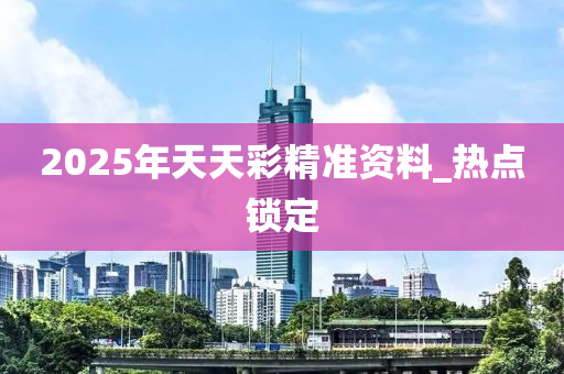 2025年天天彩精準(zhǔn)資料_熱點(diǎn)鎖定