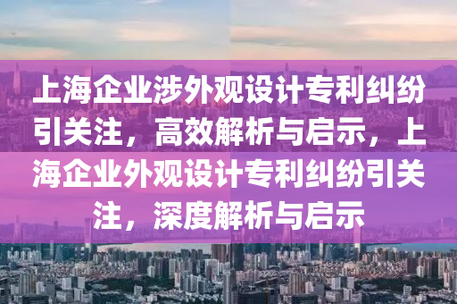 上海企業(yè)涉外觀設(shè)計專利糾紛引關(guān)注，高效解析與啟示，上海企業(yè)外觀設(shè)計專利糾紛引關(guān)注，深度解析與啟示