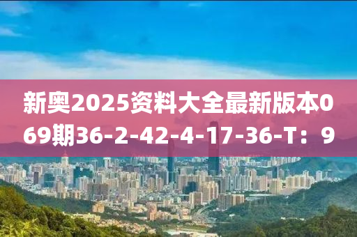 新奧2025資料大全最新版本069期36-2-42-4-17-36-T：9