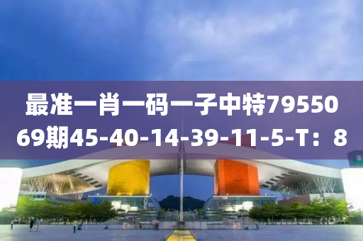 最準(zhǔn)一肖一碼一子中特7955069期45-40-14-39-11-5-T：8