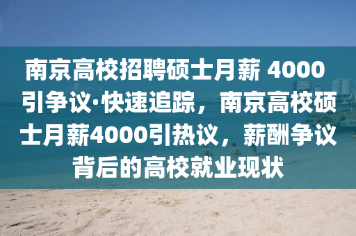 南京高校招聘碩士月薪 4000 引爭(zhēng)議·快速追蹤，南京高校碩士月薪4000引熱議，薪酬?duì)幾h背后的高校就業(yè)現(xiàn)狀