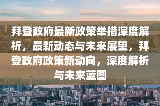 拜登政府最新政策舉措深度解析，最新動態(tài)與未來展望，拜登政府政策新動向，深度解析與未來藍圖