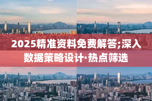 2025精準資料免費解答;深入數(shù)據(jù)策略設計·熱點篩選