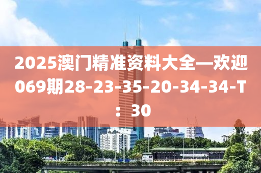 2025澳門精準(zhǔn)資料大全—歡迎069期28-23-35-20-34-34-T：30