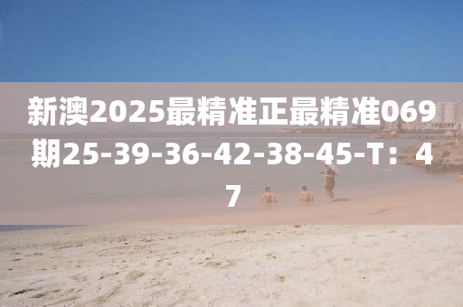 新澳2025最精準(zhǔn)正最精準(zhǔn)069期25-39-36-42-38-45-T：47