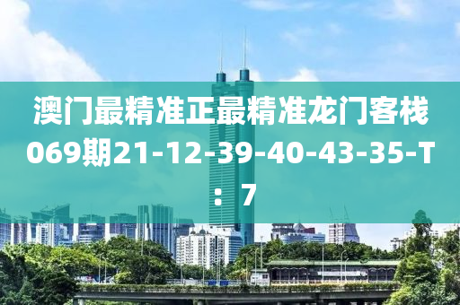 澳門最精準(zhǔn)正最精準(zhǔn)龍門客棧069期21-12-39-40-43-35-T：7