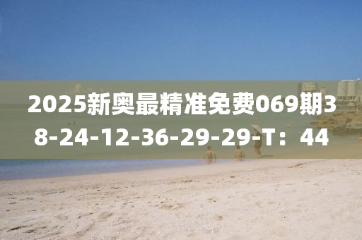 2025新奧最精準(zhǔn)免費069期38-24-12-36-29-29-T：44