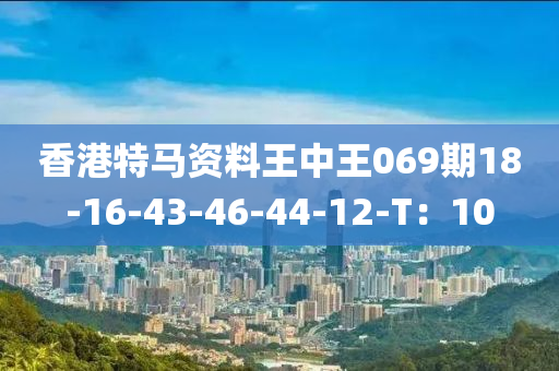 香港特馬資料王中王069期18-16-43-46-44-12-T：10