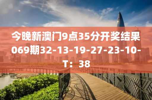 今晚新澳門(mén)9點(diǎn)35分開(kāi)獎(jiǎng)結(jié)果069期32-13-19-27-23-10-T：38