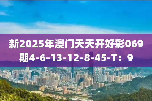 新2025年澳門(mén)天天開(kāi)好彩069期4-6-13-12-8-45-T：9