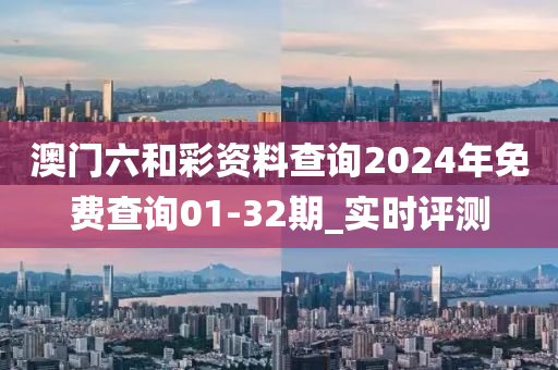 澳門(mén)六和彩資料查詢(xún)2024年免費(fèi)查詢(xún)01-32期_實(shí)時(shí)評(píng)測(cè)