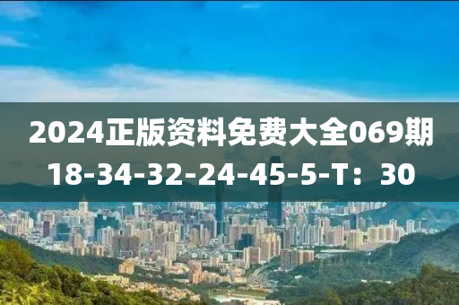 2024正版資料免費(fèi)大全069期18-34-32-24-45-5-T：30