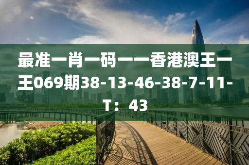 最準(zhǔn)一肖一碼一一香港澳王一王069期38-13-46-38-7-11-T：43