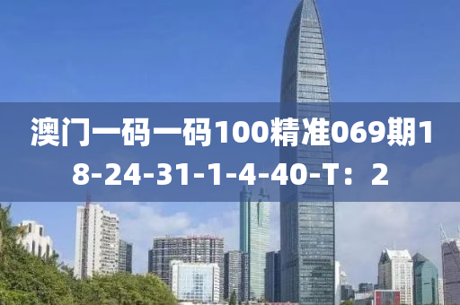 澳門一碼一碼100精準(zhǔn)069期18-24-31-1-4-40-T：2